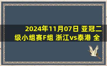 2024年11月07日 亚冠二级小组赛F组 浙江vs泰港 全场录像